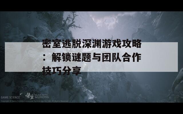 密室逃脱深渊游戏攻略：解锁谜题与团队合作技巧分享