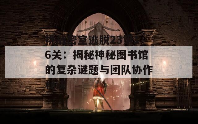 挑战密室逃脱23第16关：揭秘神秘图书馆的复杂谜题与团队协作秘诀