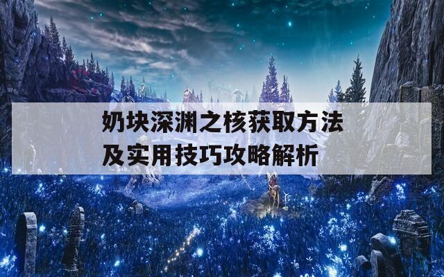 奶块深渊之核获取方法及实用技巧攻略解析