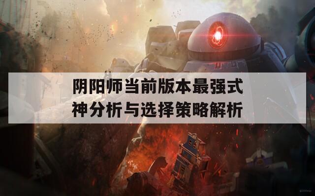 阴阳师当前版本最强式神分析与选择策略解析