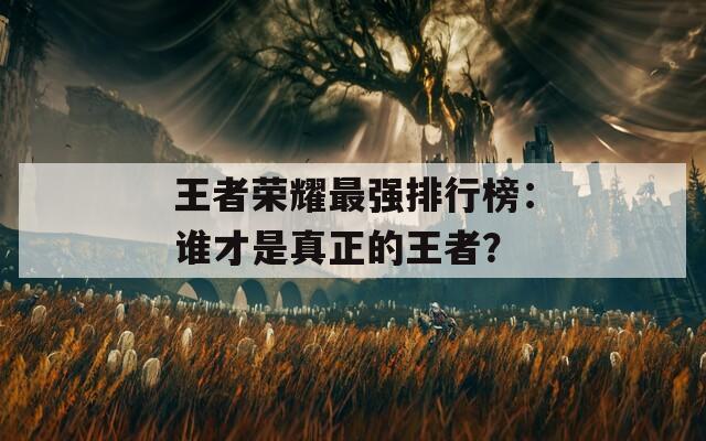 王者荣耀最强排行榜：谁才是真正的王者？