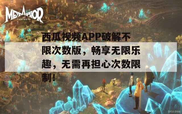 西瓜视频APP破解不限次数版，畅享无限乐趣，无需再担心次数限制！