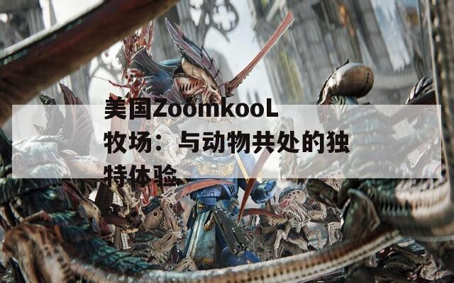 美国ZoomkooL牧场：与动物共处的独特体验