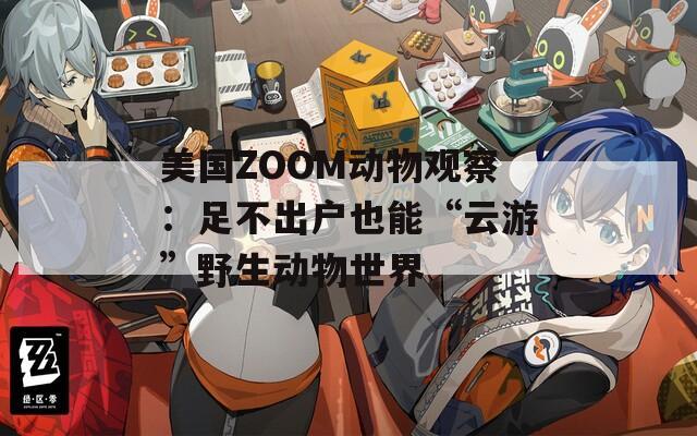 美国ZOOM动物观察：足不出户也能“云游”野生动物世界