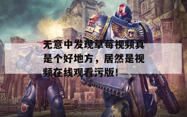 无意中发现草莓视频真是个好地方，居然是视频在线观看污版！