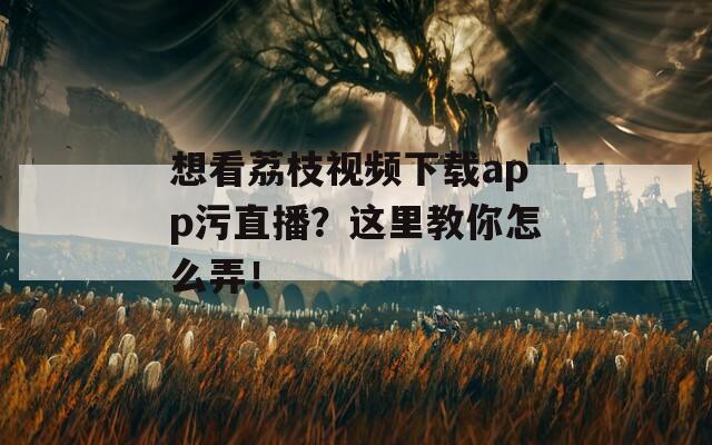 想看荔枝视频下载app污直播？这里教你怎么弄！