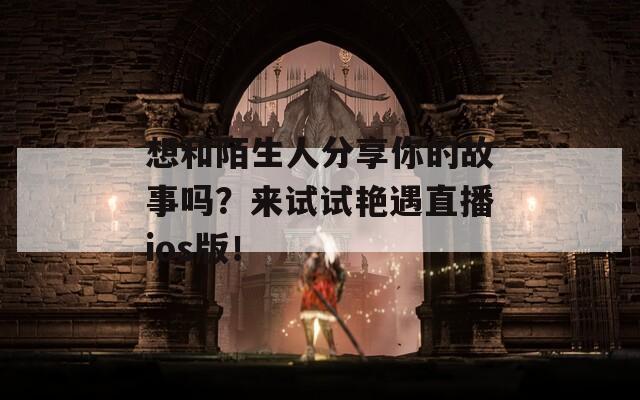 想和陌生人分享你的故事吗？来试试艳遇直播ios版！