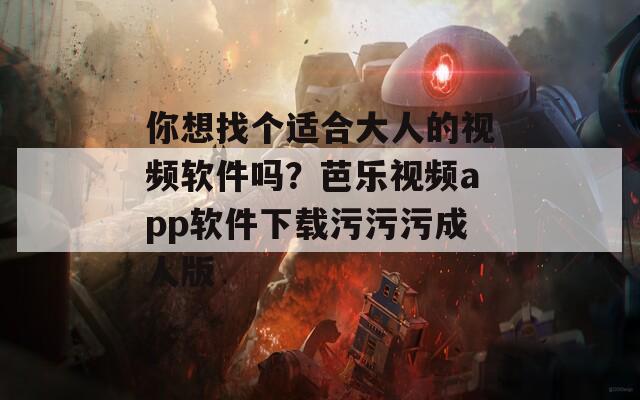 你想找个适合大人的视频软件吗？芭乐视频app软件下载污污污成人版