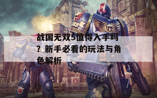 战国无双5值得入手吗？新手必看的玩法与角色解析