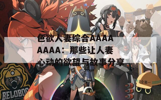 色欲人妻综合AAAAAAAA：那些让人妻心动的欲望与故事分享