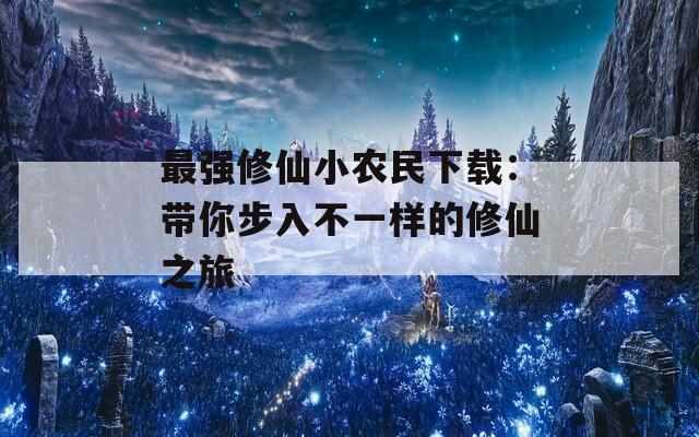 最强修仙小农民下载：带你步入不一样的修仙之旅