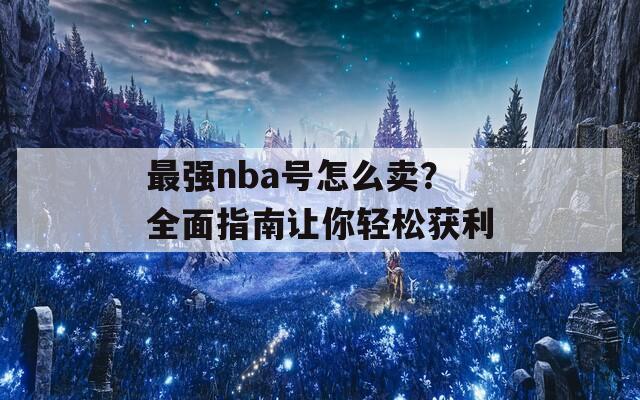 最强nba号怎么卖？全面指南让你轻松获利