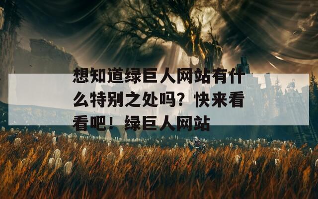 想知道绿巨人网站有什么特别之处吗？快来看看吧！绿巨人网站