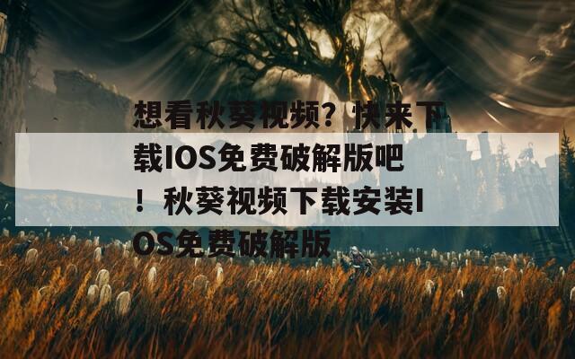 想看秋葵视频？快来下载IOS免费破解版吧！秋葵视频下载安装IOS免费破解版