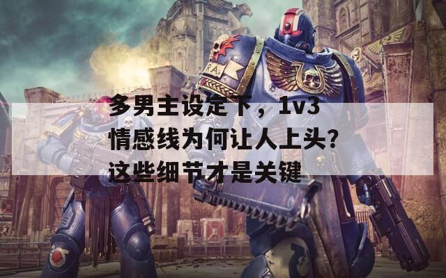 多男主设定下，1v3情感线为何让人上头？这些细节才是关键