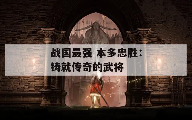 战国最强 本多忠胜：铸就传奇的武将