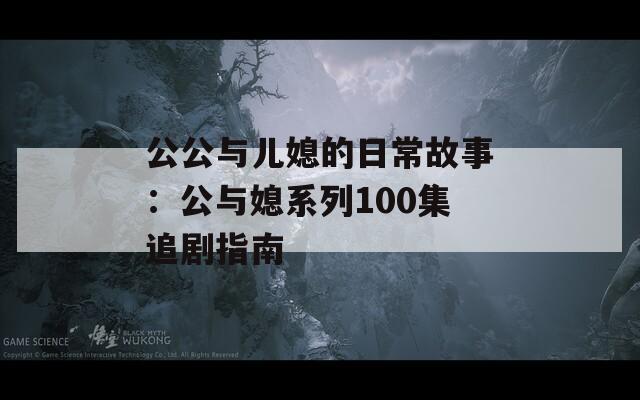 公公与儿媳的日常故事：公与媳系列100集追剧指南