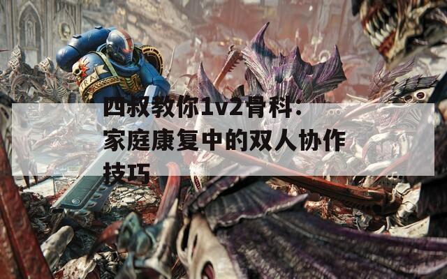 四叔教你1v2骨科：家庭康复中的双人协作技巧