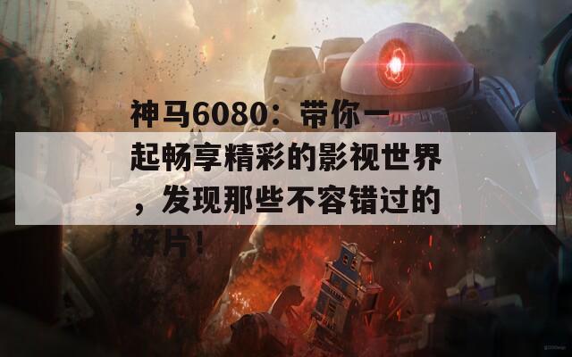 神马6080：带你一起畅享精彩的影视世界，发现那些不容错过的好片！