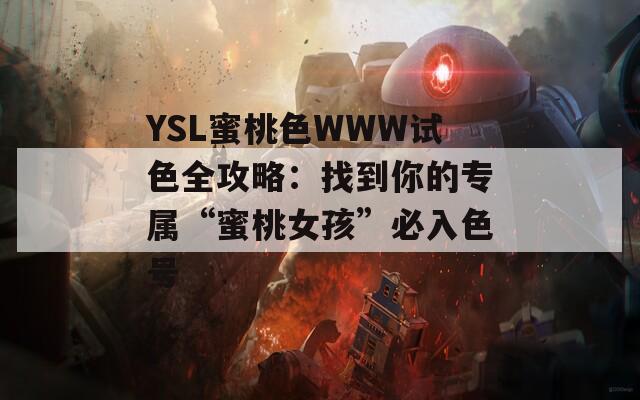 YSL蜜桃色WWW试色全攻略：找到你的专属“蜜桃女孩”必入色号