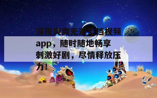 深夜爽爽无遮无挡视频app，随时随地畅享刺激好剧，尽情释放压力！