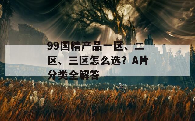 99国精产品一区、二区、三区怎么选？A片分类全解答