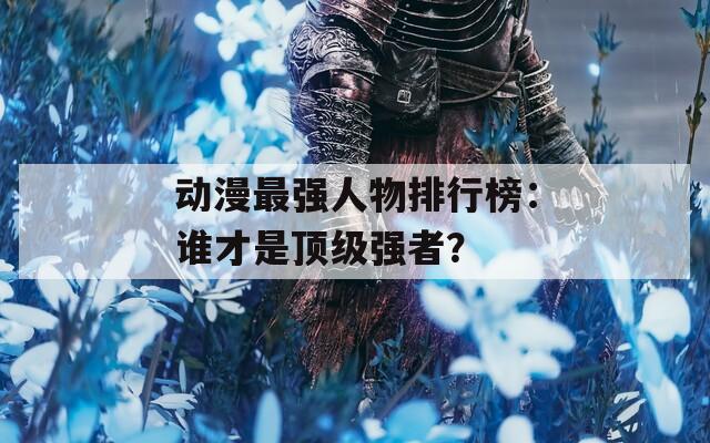 动漫最强人物排行榜：谁才是顶级强者？