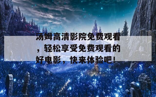 汤姆高清影院免费观看，轻松享受免费观看的好电影，快来体验吧！