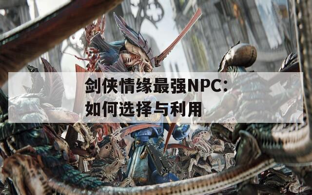 剑侠情缘最强NPC：如何选择与利用