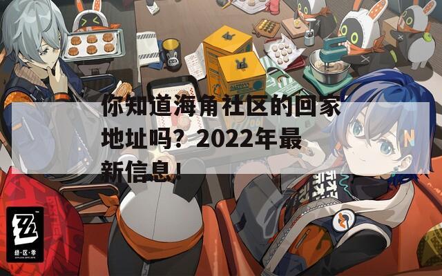 你知道海角社区的回家地址吗？2022年最新信息！