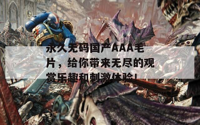 永久无码国产AAA毛片，给你带来无尽的观赏乐趣和刺激体验！