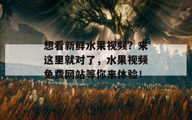 想看新鲜水果视频？来这里就对了，水果视频免费网站等你来体验！