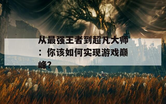 从最强王者到超凡大师：你该如何实现游戏巅峰？