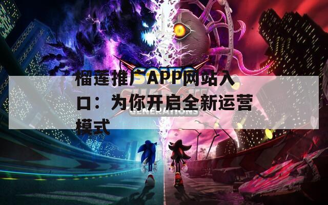 榴莲推广APP网站入口：为你开启全新运营模式