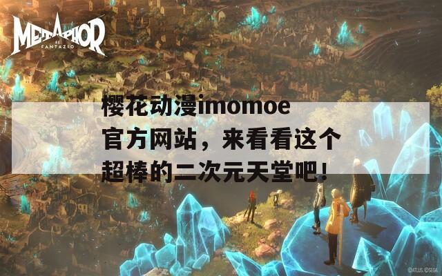 樱花动漫imomoe官方网站，来看看这个超棒的二次元天堂吧！