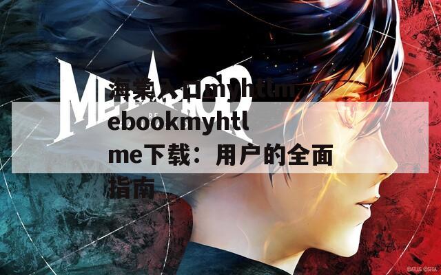 海棠入口myhtlmebookmyhtlme下载：用户的全面指南