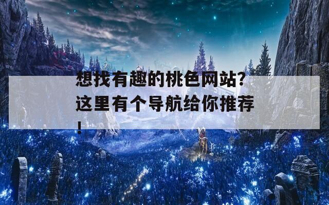 想找有趣的桃色网站？这里有个导航给你推荐！