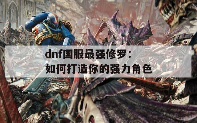 dnf国服最强修罗：如何打造你的强力角色