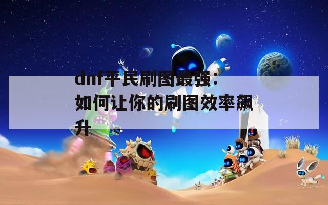 dnf平民刷图最强：如何让你的刷图效率飙升