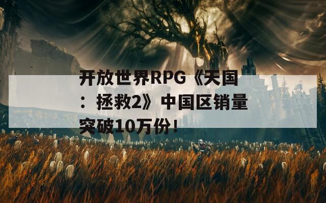 开放世界RPG《天国：拯救2》中国区销量突破10万份！