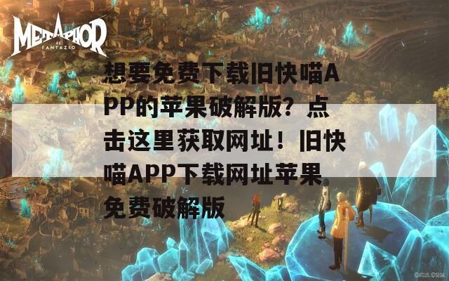 想要免费下载旧快喵APP的苹果破解版？点击这里获取网址！旧快喵APP下载网址苹果免费破解版