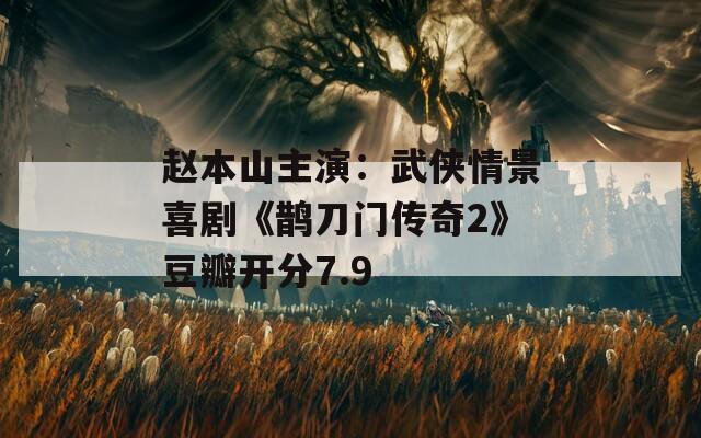 赵本山主演：武侠情景喜剧《鹊刀门传奇2》豆瓣开分7.9