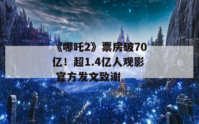 《哪吒2》票房破70亿！超1.4亿人观影 官方发文致谢