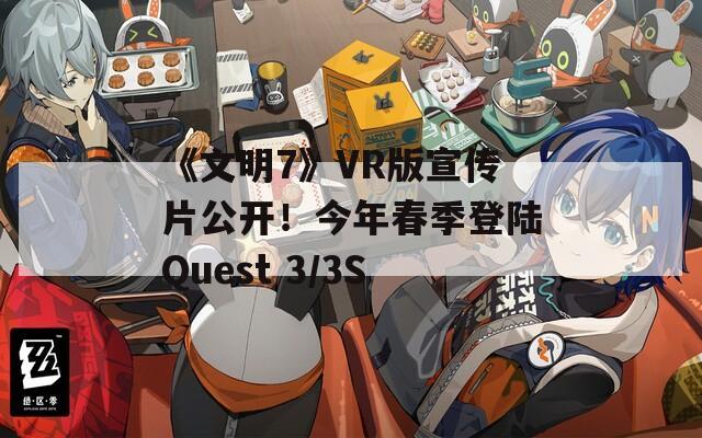 《文明7》VR版宣传片公开！今年春季登陆Quest 3/3S