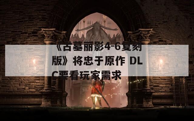 《古墓丽影4-6复刻版》将忠于原作 DLC要看玩家需求