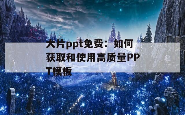 大片ppt免费：如何获取和使用高质量PPT模板