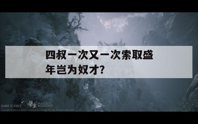 四叔一次又一次索取盛年岂为奴才？