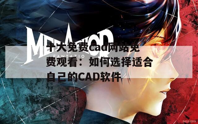 十大免费cad网站免费观看：如何选择适合自己的CAD软件