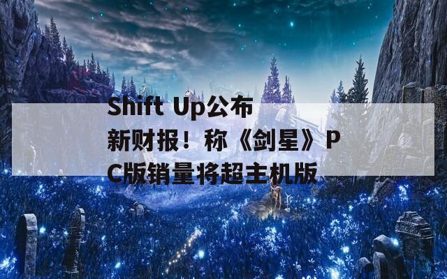 Shift Up公布新财报！称《剑星》PC版销量将超主机版