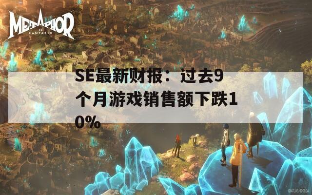 SE最新财报：过去9个月游戏销售额下跌10%